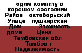 сдам комнату в хорошем состоянии › Район ­ октяборьский › Улица ­ пушкарская › Дом ­ 58 › Этажность дома ­ 3 › Цена ­ 6 500 - Тамбовская обл., Тамбов г. Недвижимость » Квартиры аренда   